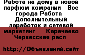Работа на дому в новой парфюм.комрании - Все города Работа » Дополнительный заработок и сетевой маркетинг   . Карачаево-Черкесская респ.